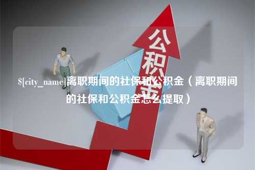 宜城离职期间的社保和公积金（离职期间的社保和公积金怎么提取）