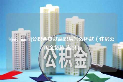 宜城公积金贷款离职后怎么还款（住房公积金贷款 离职）