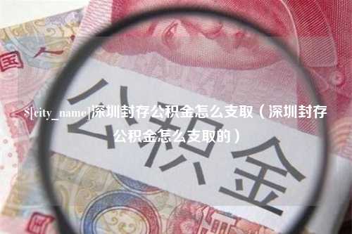 宜城深圳封存公积金怎么支取（深圳封存公积金怎么支取的）