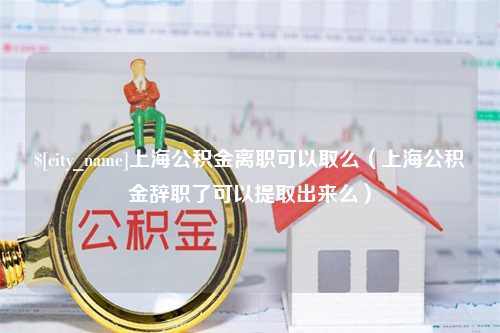 宜城上海公积金离职可以取么（上海公积金辞职了可以提取出来么）