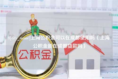 宜城上海公积金可以在成都使用吗（上海公积金能在成都贷款吗）