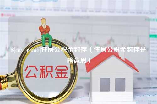 宜城住房公积金封存（住房公积金封存是啥意思）