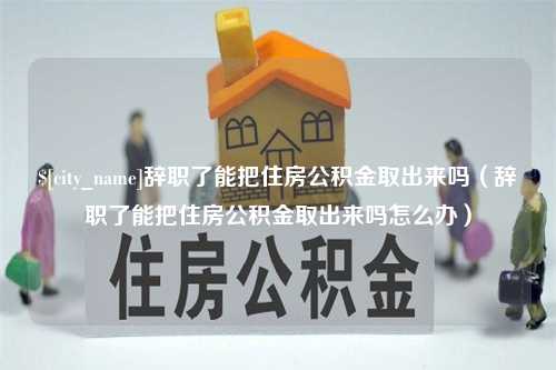 宜城辞职了能把住房公积金取出来吗（辞职了能把住房公积金取出来吗怎么办）