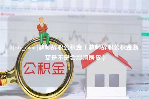 宜城教师辞职公积金（教师辞职公积金断交是不是会影响房贷）